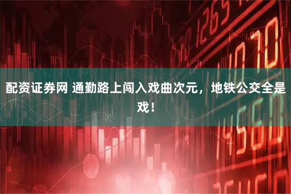 配资证券网 通勤路上闯入戏曲次元,地铁公交全是戏!