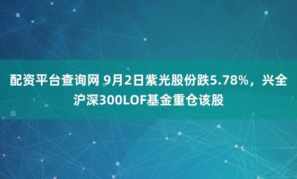 配资平台查询网 9月2日紫光股份跌5.78%，兴全沪深300LOF基金重仓该股