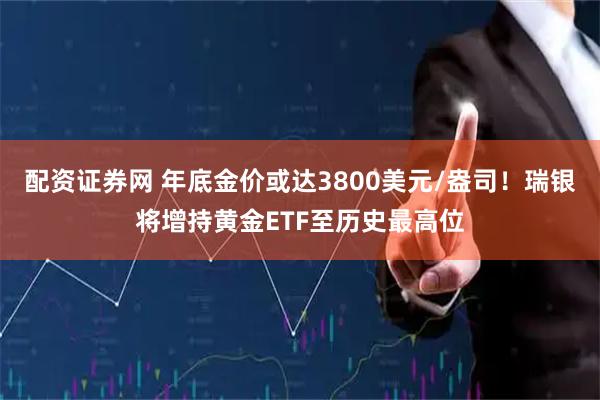 配资证券网 年底金价或达3800美元/盎司！瑞银将增持黄金ETF至历史最高位