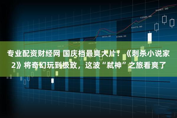 专业配资财经网 国庆档最爽大片!《刺杀小说家2》将奇幻玩到极致,这波“弑神”之旅看爽了