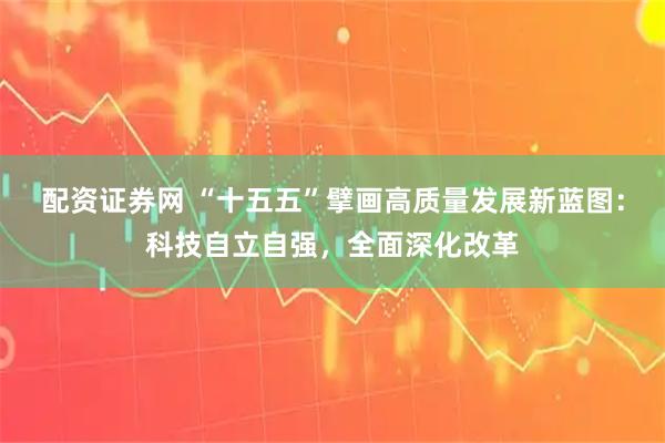 配资证券网 “十五五”擘画高质量发展新蓝图：科技自立自强，全面深化改革