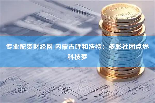 专业配资财经网 内蒙古呼和浩特:多彩社团点燃科技梦