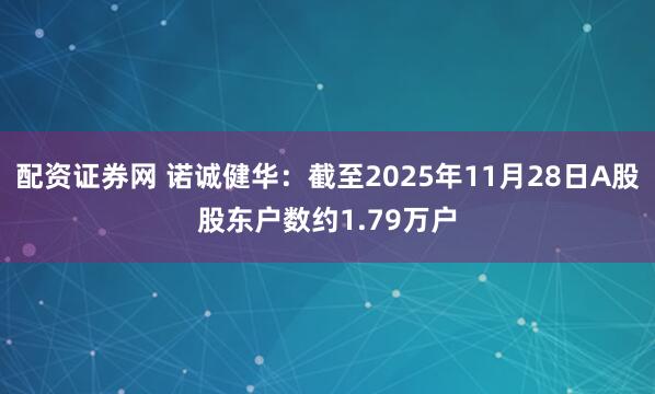 配资证券网 诺诚健华：截至2025年11月28日A股股东户数约1.79万户