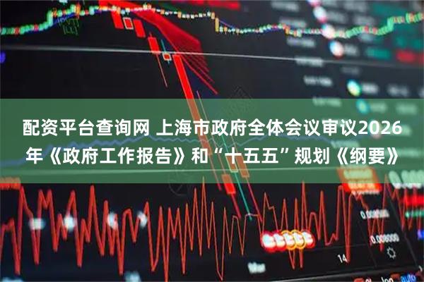 配资平台查询网 上海市政府全体会议审议2026年《政府工作报告》和“十五五”规划《纲要》