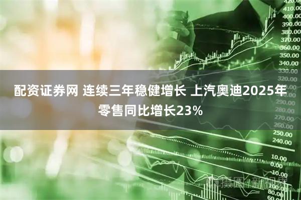 配资证券网 连续三年稳健增长 上汽奥迪2025年零售同比增长23%