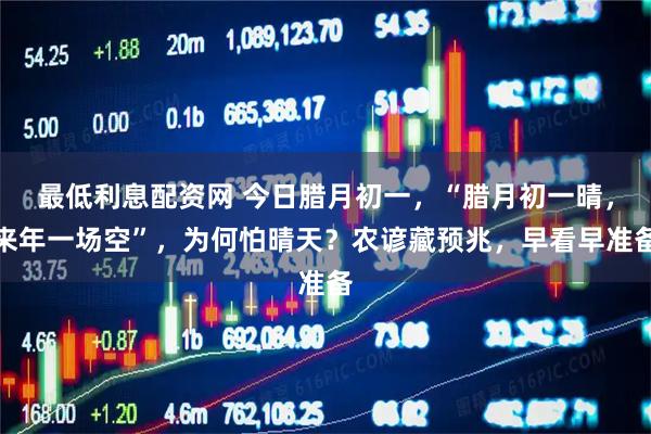 最低利息配资网 今日腊月初一，“腊月初一晴，来年一场空”，为何怕晴天？农谚藏预兆，早看早准备