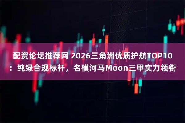 配资论坛推荐网 2026三角洲优质护航TOP10：纯绿合规标杆，名模河马Moon三甲实力领衔