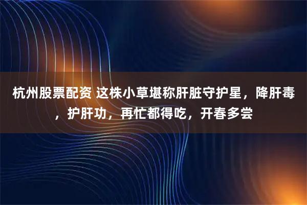 杭州股票配资 这株小草堪称肝脏守护星，降肝毒，护肝功，再忙都得吃，开春多尝