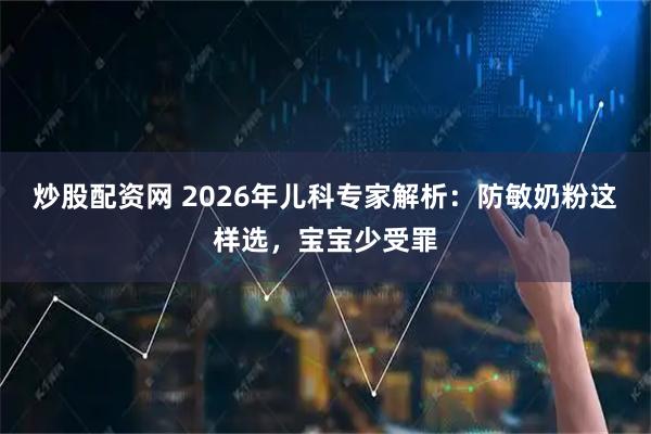 炒股配资网 2026年儿科专家解析：防敏奶粉这样选，宝宝少受罪