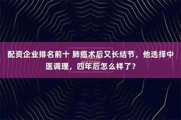 配资企业排名前十 肺癌术后又长结节，他选择中医调理，四年后怎么样了？