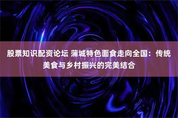 股票知识配资论坛 蒲城特色面食走向全国：传统美食与乡村振兴的完美结合