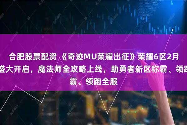 合肥股票配资 《奇迹MU荣耀出征》荣耀6区2月13日盛大开启，魔法师全攻略上线，助勇者新区称霸、领跑全服