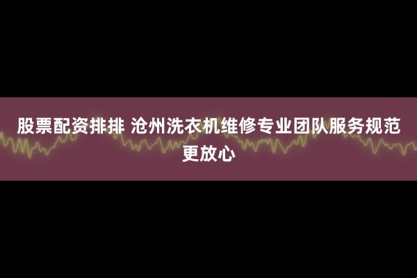 股票配资排排 沧州洗衣机维修专业团队服务规范更放心