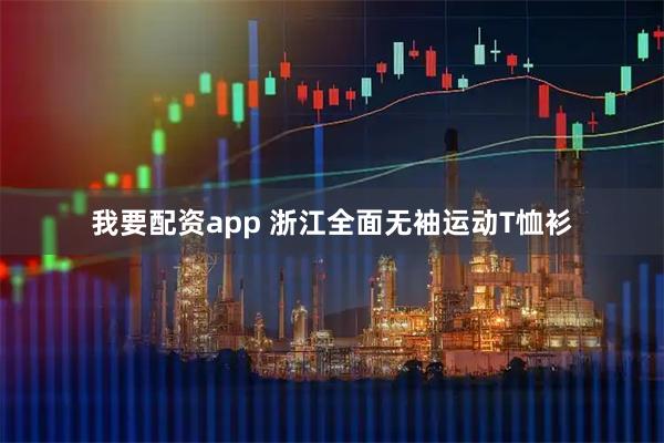 我要配资app 浙江全面无袖运动T恤衫