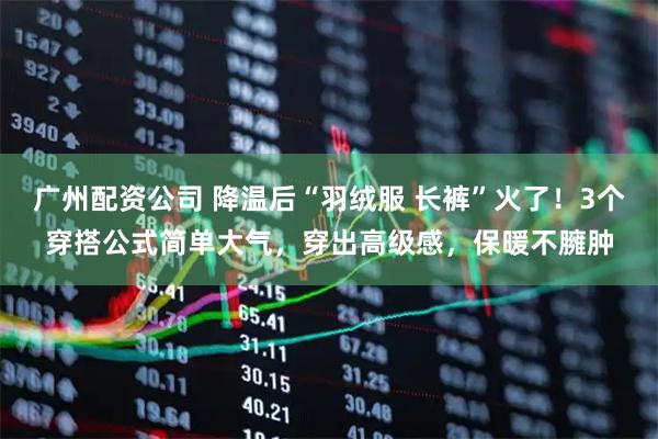 广州配资公司 降温后“羽绒服 长裤”火了！3个穿搭公式简单大气，穿出高级感，保暖不臃肿