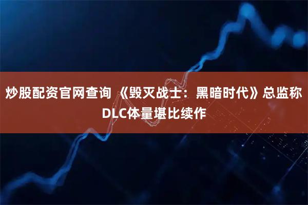 炒股配资官网查询 《毁灭战士：黑暗时代》总监称DLC体量堪比续作