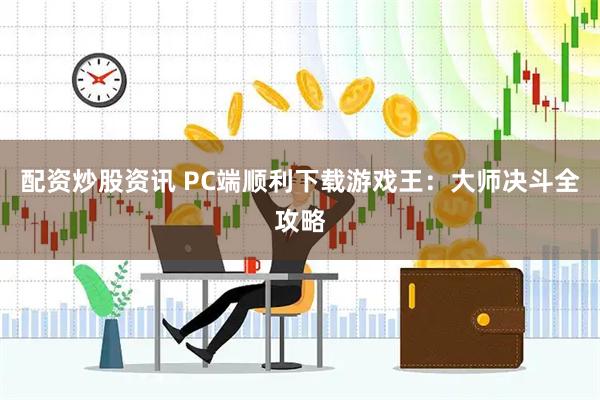 配资炒股资讯 PC端顺利下载游戏王：大师决斗全攻略