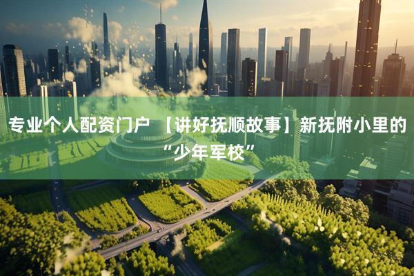专业个人配资门户 【讲好抚顺故事】新抚附小里的“少年军校”