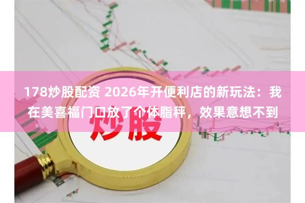178炒股配资 2026年开便利店的新玩法：我在美喜福门口放了个体脂秤，效果意想不到