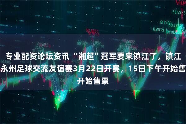专业配资论坛资讯 “湘超”冠军要来镇江了,镇江・永州足球交流友谊赛3月22日开赛,15日下午开始售票