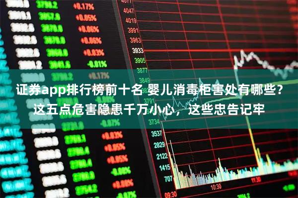 证券app排行榜前十名 婴儿消毒柜害处有哪些？这五点危害隐患千万小心，这些忠告记牢