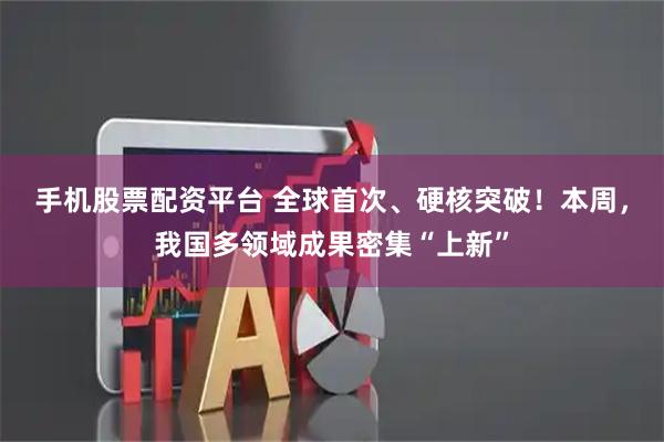 手机股票配资平台 全球首次、硬核突破!本周,我国多领域成果密集“上新”