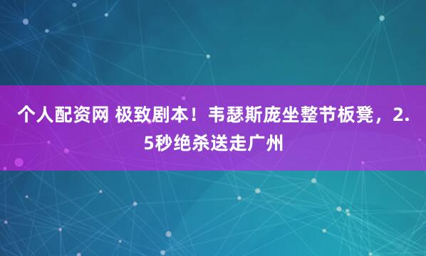 个人配资网 极致剧本！韦瑟斯庞坐整节板凳，2.5秒绝杀送走广州