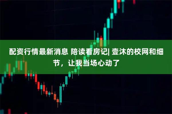配资行情最新消息 陪读看房记| 壹沐的校网和细节,让我当场心动了