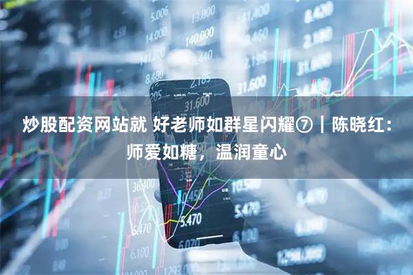 炒股配资网站就 好老师如群星闪耀⑦｜陈晓红：师爱如糖，温润童心
