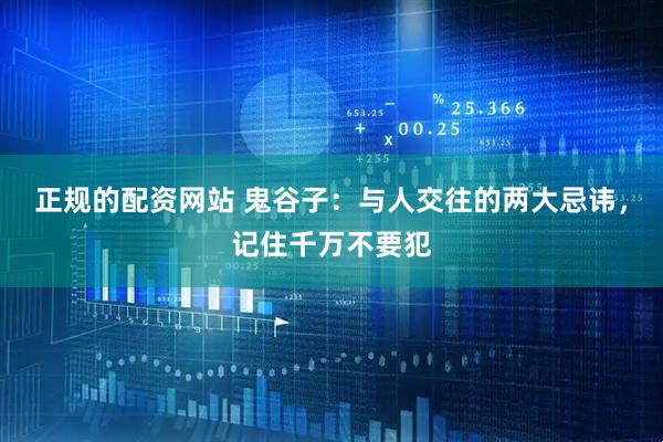 正规的配资网站 鬼谷子：与人交往的两大忌讳，记住千万不要犯
