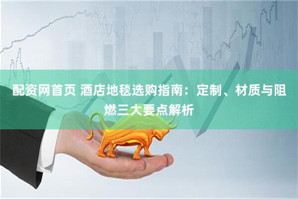 配资网首页 酒店地毯选购指南：定制、材质与阻燃三大要点解析