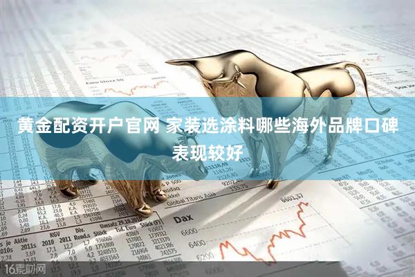 黄金配资开户官网 家装选涂料哪些海外品牌口碑表现较好