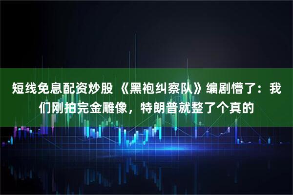 短线免息配资炒股 《黑袍纠察队》编剧懵了：我们刚拍完金雕像，特朗普就整了个真的