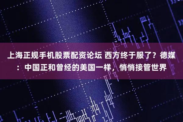 上海正规手机股票配资论坛 西方终于服了？德媒：中国正和曾经的美国一样，悄悄接管世界
