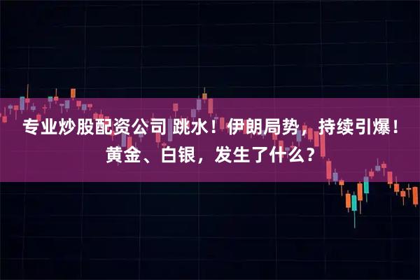 专业炒股配资公司 跳水！伊朗局势，持续引爆！黄金、白银，发生了什么？