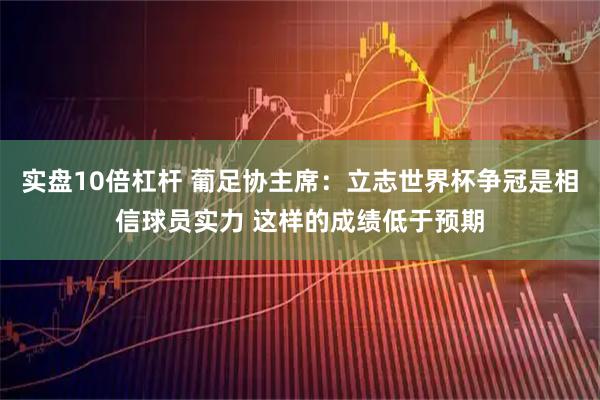 实盘10倍杠杆 葡足协主席：立志世界杯争冠是相信球员实力 这样的成绩低于预期