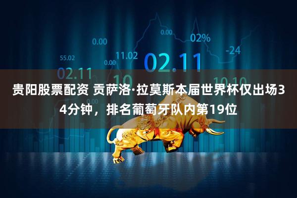 贵阳股票配资 贡萨洛·拉莫斯本届世界杯仅出场34分钟，排名葡萄牙队内第19位
