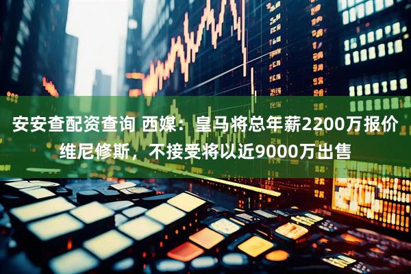 安安查配资查询 西媒：皇马将总年薪2200万报价维尼修斯，不接受将以近9000万出售