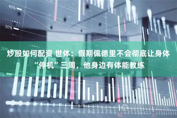 炒股如何配资 世体：假期佩德里不会彻底让身体“停机”三周，他身边有体能教练