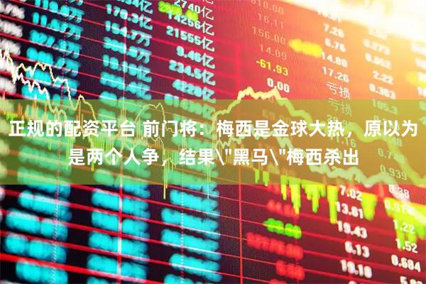正规的配资平台 前门将：梅西是金球大热，原以为是两个人争，结果