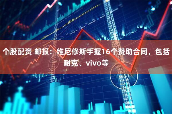 个股配资 邮报：维尼修斯手握16个赞助合同，包括耐克、vivo等