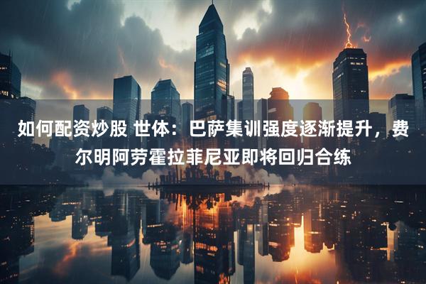 如何配资炒股 世体：巴萨集训强度逐渐提升，费尔明阿劳霍拉菲尼亚即将回归合练
