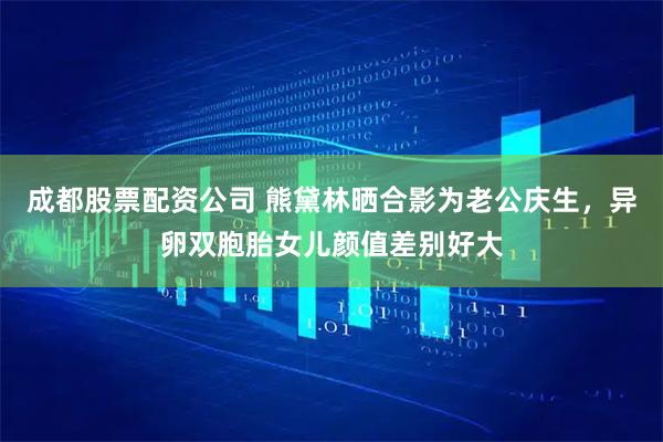 成都股票配资公司 熊黛林晒合影为老公庆生，异卵双胞胎女儿颜值差别好大