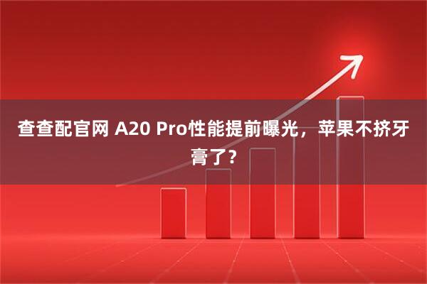 查查配官网 A20 Pro性能提前曝光，苹果不挤牙膏了？