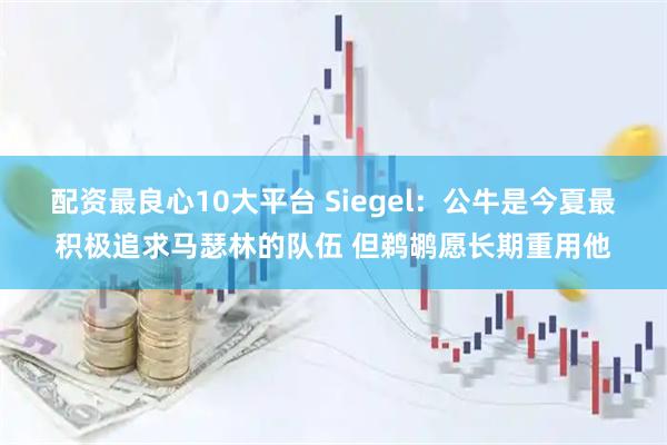 配资最良心10大平台 Siegel：公牛是今夏最积极追求马瑟林的队伍 但鹈鹕愿长期重用他