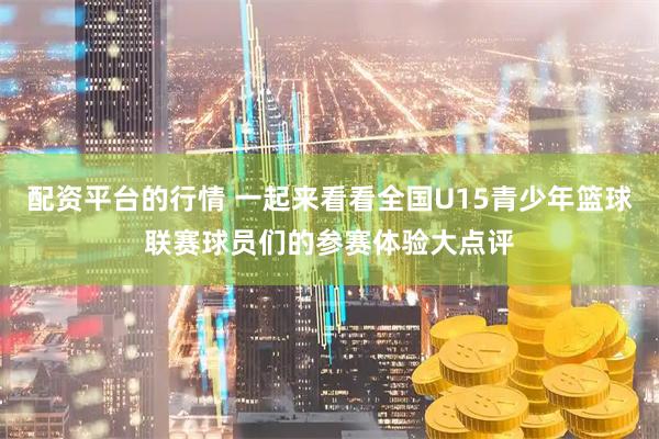 配资平台的行情 一起来看看全国U15青少年篮球联赛球员们的参赛体验大点评