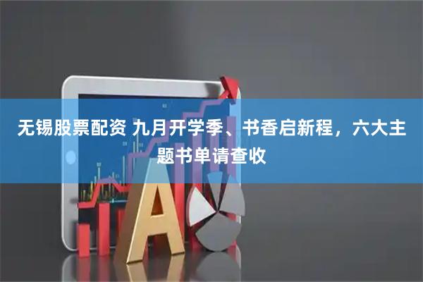 无锡股票配资 九月开学季、书香启新程，六大主题书单请查收