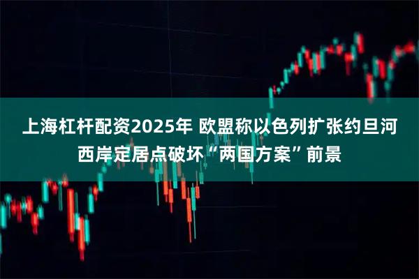 上海杠杆配资2025年 欧盟称以色列扩张约旦河西岸定居点破坏“两国方案”前景