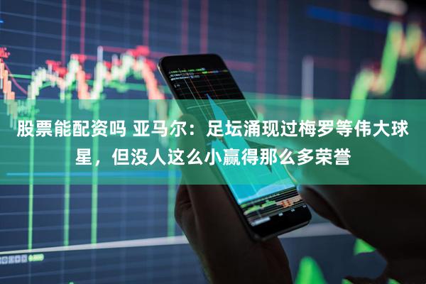 股票能配资吗 亚马尔：足坛涌现过梅罗等伟大球星，但没人这么小赢得那么多荣誉