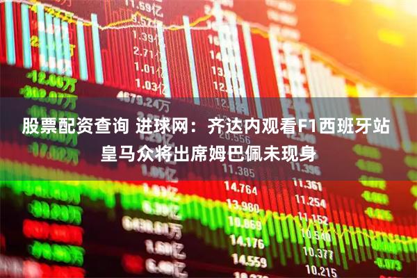 股票配资查询 进球网：齐达内观看F1西班牙站 皇马众将出席姆巴佩未现身
